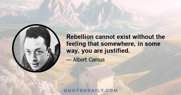 Rebellion cannot exist without the feeling that somewhere, in some way, you are justified.