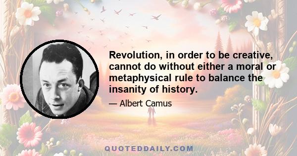 Revolution, in order to be creative, cannot do without either a moral or metaphysical rule to balance the insanity of history.