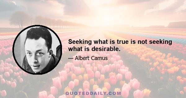 Seeking what is true is not seeking what is desirable.