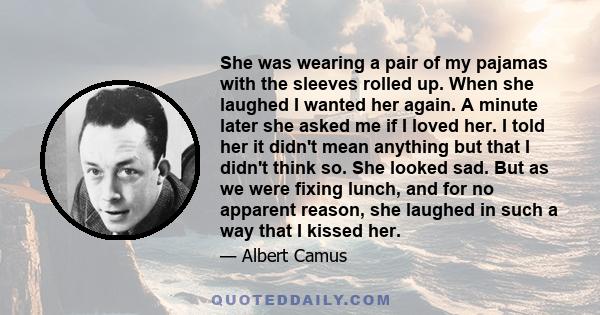 She was wearing a pair of my pajamas with the sleeves rolled up. When she laughed I wanted her again. A minute later she asked me if I loved her. I told her it didn't mean anything but that I didn't think so. She looked 