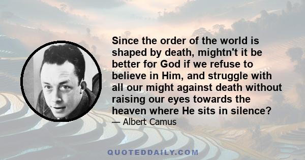 Since the order of the world is shaped by death, mightn't it be better for God if we refuse to believe in Him, and struggle with all our might against death without raising our eyes towards the heaven where He sits in