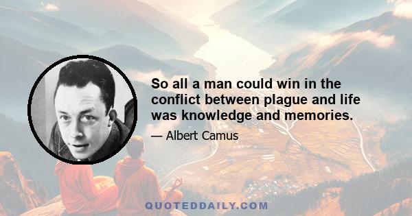 So all a man could win in the conflict between plague and life was knowledge and memories.