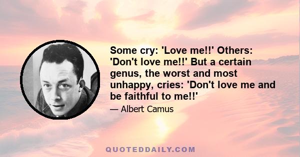 Some cry: 'Love me!!' Others: 'Don't love me!!' But a certain genus, the worst and most unhappy, cries: 'Don't love me and be faithful to me!!'