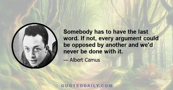 Somebody has to have the last word. If not, every argument could be opposed by another and we'd never be done with it.