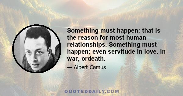 Something must happen; that is the reason for most human relationships. Something must happen; even servitude in love, in war, ordeath.