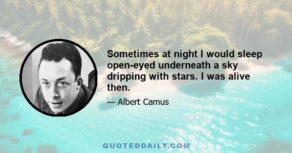 Sometimes at night I would sleep open-eyed underneath a sky dripping with stars. I was alive then.