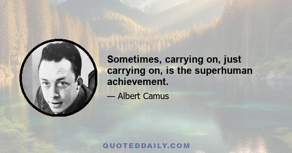 Sometimes, carrying on, just carrying on, is the superhuman achievement.