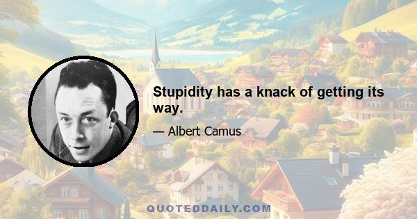 Stupidity has a knack of getting its way.