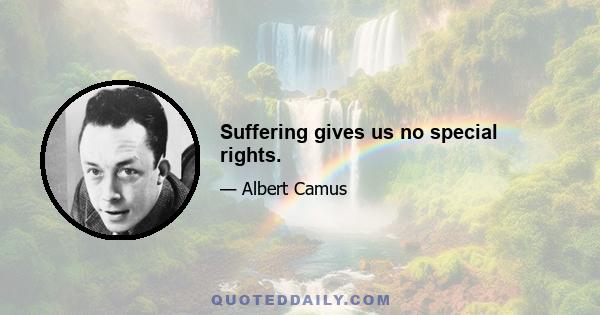 Suffering gives us no special rights.