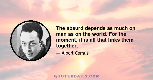 The absurd depends as much on man as on the world. For the moment, it is all that links them together.