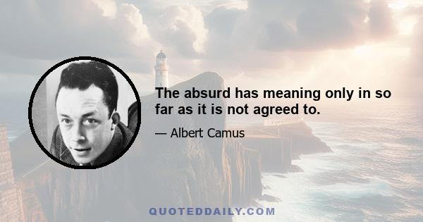 The absurd has meaning only in so far as it is not agreed to.