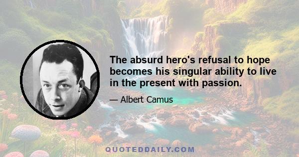 The absurd hero's refusal to hope becomes his singular ability to live in the present with passion.