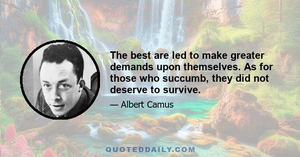 The best are led to make greater demands upon themselves. As for those who succumb, they did not deserve to survive.