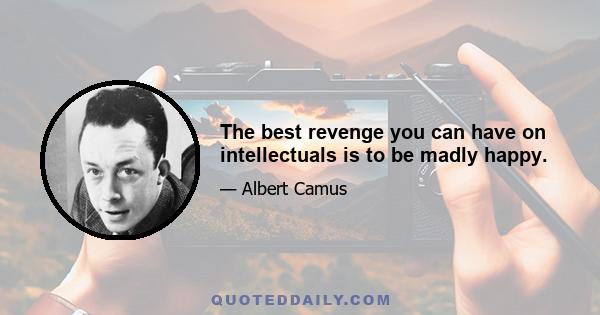 The best revenge you can have on intellectuals is to be madly happy.