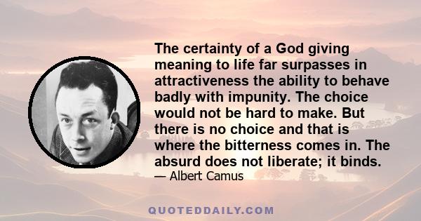 The certainty of a God giving meaning to life far surpasses in attractiveness the ability to behave badly with impunity. The choice would not be hard to make. But there is no choice and that is where the bitterness