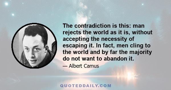 The contradiction is this: man rejects the world as it is, without accepting the necessity of escaping it. In fact, men cling to the world and by far the majority do not want to abandon it.