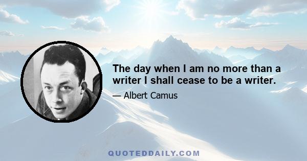 The day when I am no more than a writer I shall cease to be a writer.