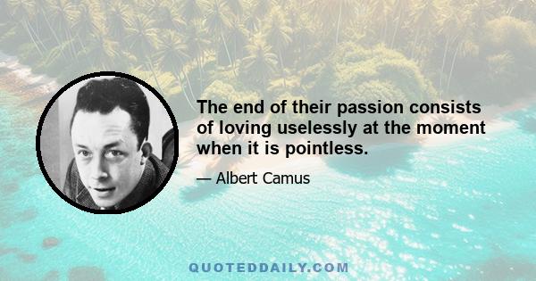 The end of their passion consists of loving uselessly at the moment when it is pointless.