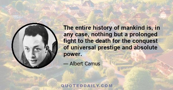 The entire history of mankind is, in any case, nothing but a prolonged fight to the death for the conquest of universal prestige and absolute power.