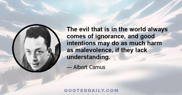 The evil that is in the world always comes of ignorance, and good intentions may do as much harm as malevolence, if they lack understanding.