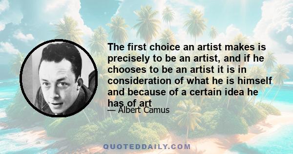 The first choice an artist makes is precisely to be an artist, and if he chooses to be an artist it is in consideration of what he is himself and because of a certain idea he has of art