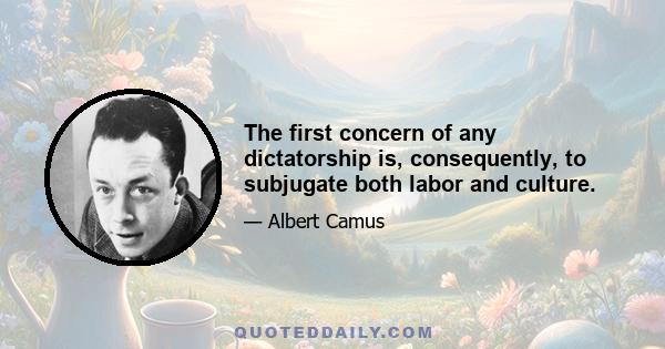 The first concern of any dictatorship is, consequently, to subjugate both labor and culture.