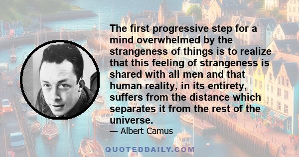 The first progressive step for a mind overwhelmed by the strangeness of things is to realize that this feeling of strangeness is shared with all men and that human reality, in its entirety, suffers from the distance