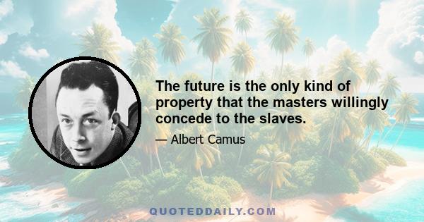 The future is the only kind of property that the masters willingly concede to the slaves.