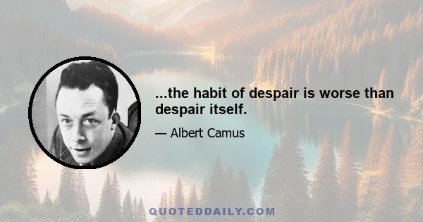 ...the habit of despair is worse than despair itself.