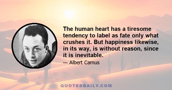 The human heart has a tiresome tendency to label as fate only what crushes it. But happiness likewise, in its way, is without reason, since it is inevitable.