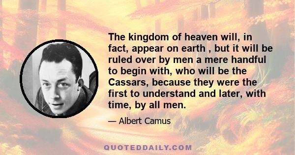 The kingdom of heaven will, in fact, appear on earth , but it will be ruled over by men a mere handful to begin with, who will be the Cassars, because they were the first to understand and later, with time, by all men.