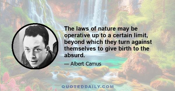 The laws of nature may be operative up to a certain limit, beyond which they turn against themselves to give birth to the absurd.