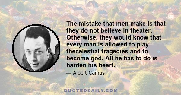 The mistake that men make is that they do not believe in theater. Otherwise, they would know that every man is allowed to play thecelestial tragedies and to become god. All he has to do is harden his heart.