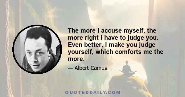 The more I accuse myself, the more right I have to judge you. Even better, I make you judge yourself, which comforts me the more.