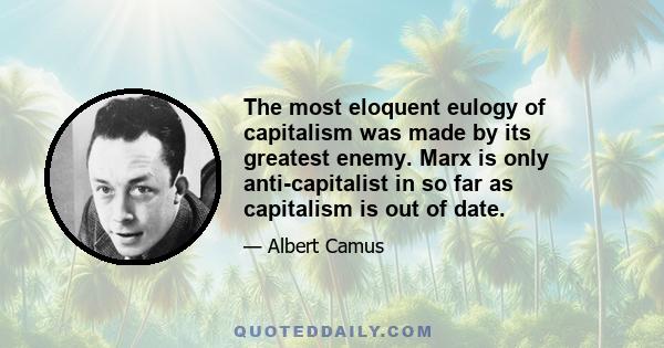 The most eloquent eulogy of capitalism was made by its greatest enemy. Marx is only anti-capitalist in so far as capitalism is out of date.