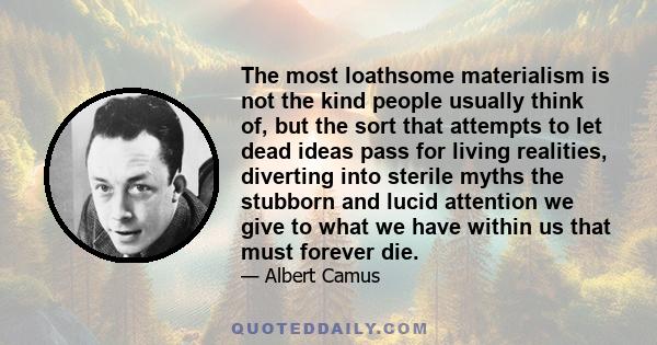 The most loathsome materialism is not the kind people usually think of, but the sort that attempts to let dead ideas pass for living realities, diverting into sterile myths the stubborn and lucid attention we give to