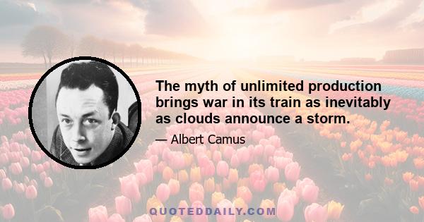 The myth of unlimited production brings war in its train as inevitably as clouds announce a storm.