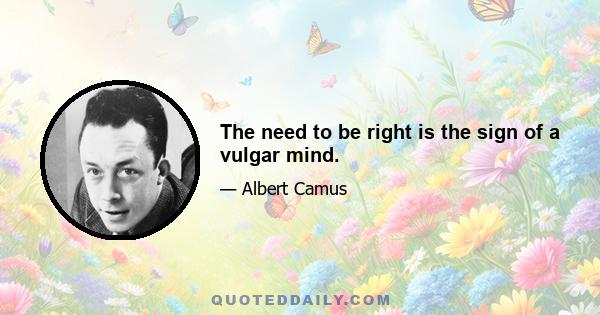 The need to be right is the sign of a vulgar mind.