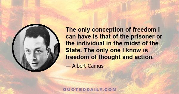 The only conception of freedom I can have is that of the prisoner or the individual in the midst of the State. The only one I know is freedom of thought and action.