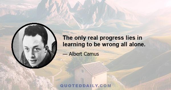 The only real progress lies in learning to be wrong all alone.