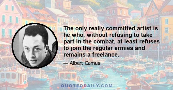 The only really committed artist is he who, without refusing to take part in the combat, at least refuses to join the regular armies and remains a freelance.