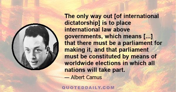 The only way out [of international dictatorship] is to place international law above governments, which means [...] that there must be a parliament for making it, and that parliament must be constituted by means of