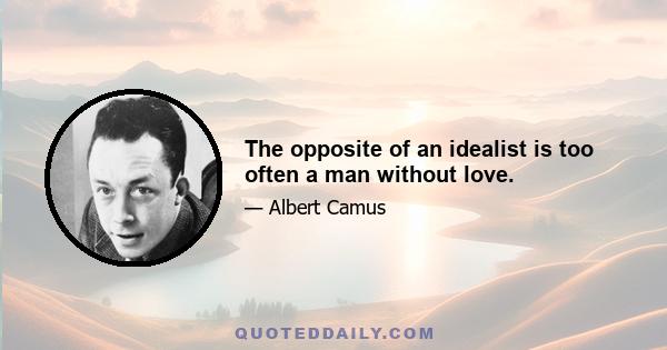 The opposite of an idealist is too often a man without love.