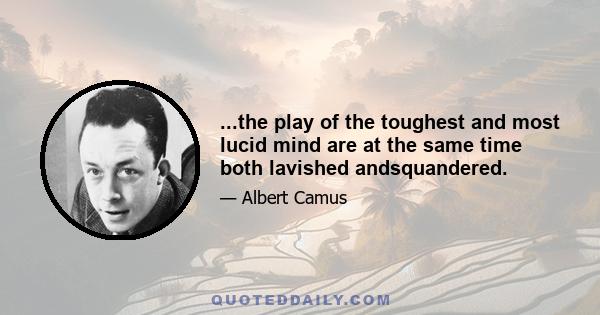 ...the play of the toughest and most lucid mind are at the same time both lavished andsquandered.