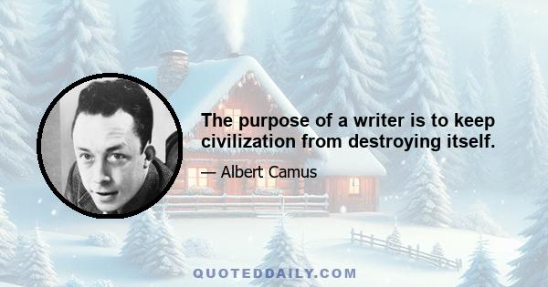 The purpose of a writer is to keep civilization from destroying itself.