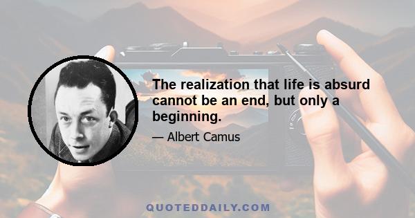 The realization that life is absurd cannot be an end, but only a beginning.