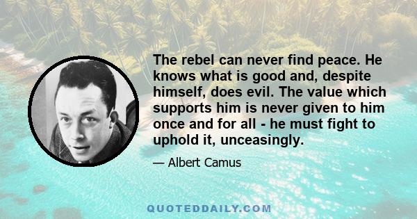 The rebel can never find peace. He knows what is good and, despite himself, does evil. The value which supports him is never given to him once and for all - he must fight to uphold it, unceasingly.