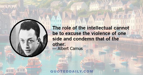 The role of the intellectual cannot be to excuse the violence of one side and condemn that of the other.