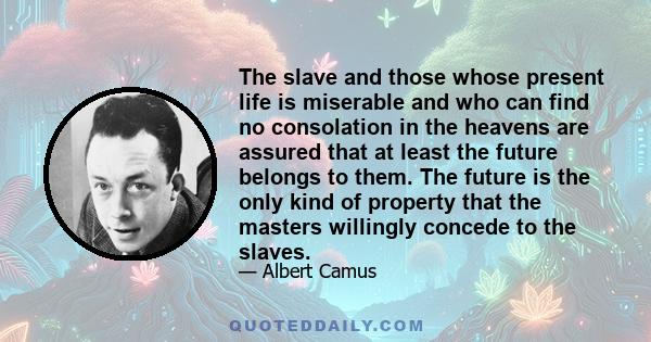 The slave and those whose present life is miserable and who can find no consolation in the heavens are assured that at least the future belongs to them. The future is the only kind of property that the masters willingly 