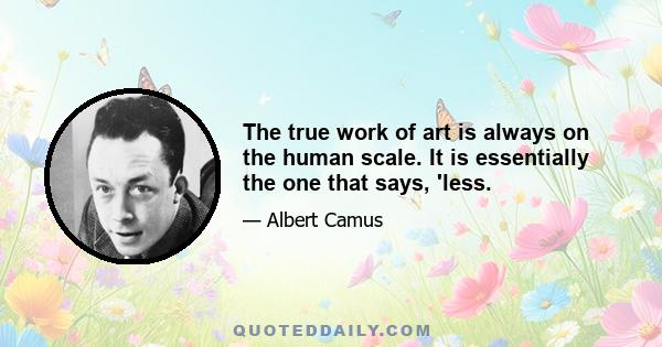 The true work of art is always on the human scale. It is essentially the one that says, 'less.